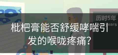 枇杷膏能否舒缓哮喘引发的喉咙疼痛？